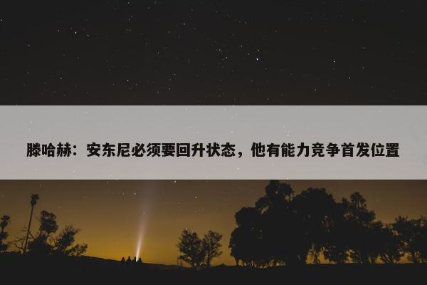 滕哈赫：安东尼必须要回升状态，他有能力竞争首发位置