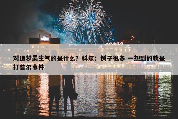 对追梦最生气的是什么？科尔：例子很多 一想到的就是打普尔事件