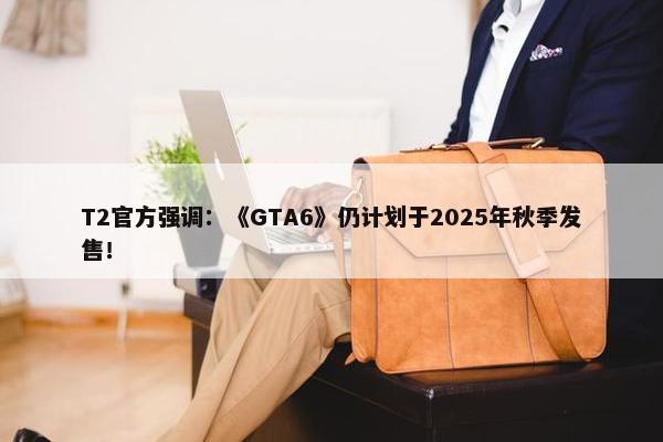 T2官方强调：《GTA6》仍计划于2025年秋季发售！