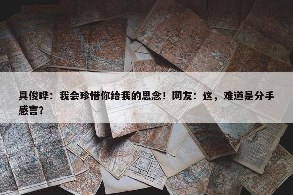 具俊晔：我会珍惜你给我的思念！网友：这，难道是分手感言？