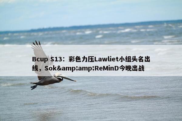 Bcup S13：彩色力压Lawliet小组头名出线，Sok&amp;ReMinD今晚出战