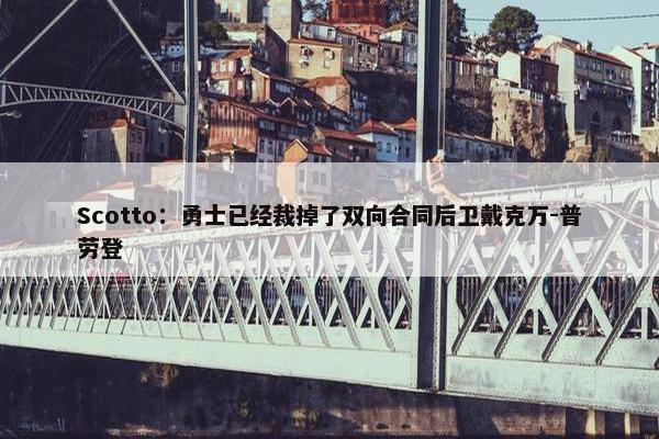 Scotto：勇士已经裁掉了双向合同后卫戴克万-普劳登