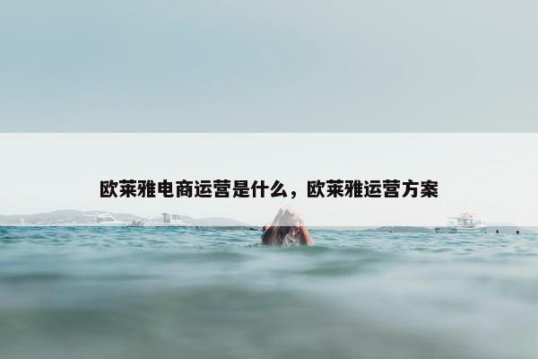 欧莱雅电商运营是什么，欧莱雅运营方案