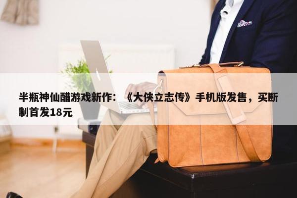 半瓶神仙醋游戏新作：《大侠立志传》手机版发售，买断制首发18元