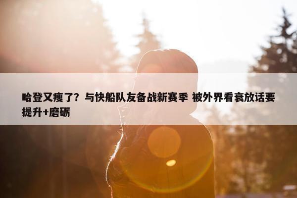 哈登又瘦了？与快船队友备战新赛季 被外界看衰放话要提升+磨砺