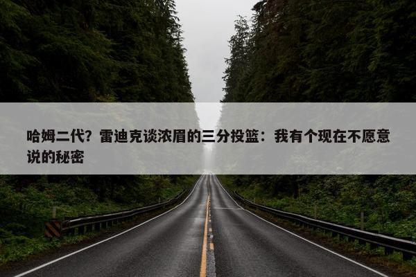 哈姆二代？雷迪克谈浓眉的三分投篮：我有个现在不愿意说的秘密