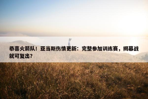 恭喜火箭队！亚当斯伤情更新：完整参加训练赛，揭幕战就可复出？