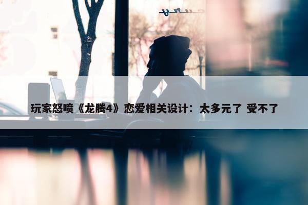 玩家怒喷《龙腾4》恋爱相关设计：太多元了 受不了