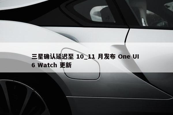 三星确认延迟至 10_11 月发布 One UI 6 Watch 更新