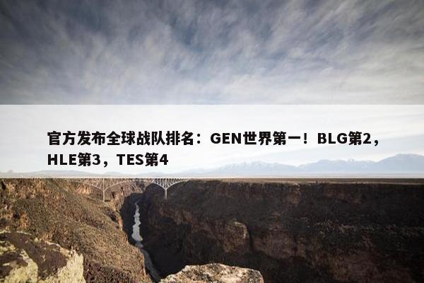 官方发布全球战队排名：GEN世界第一！BLG第2，HLE第3，TES第4