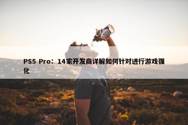 PS5 Pro：14家开发商详解如何针对进行游戏强化