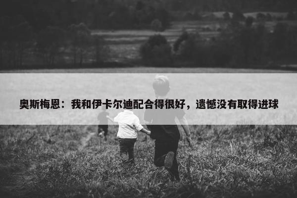 奥斯梅恩：我和伊卡尔迪配合得很好，遗憾没有取得进球