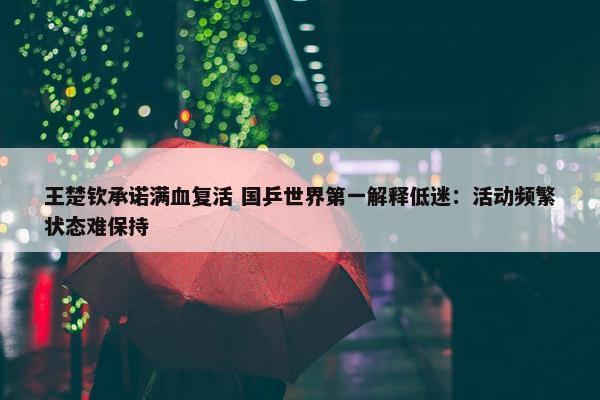 王楚钦承诺满血复活 国乒世界第一解释低迷：活动频繁状态难保持