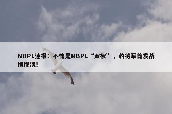 NBPL速报：不愧是NBPL“双椒”，豹将军首发战绩惨淡！