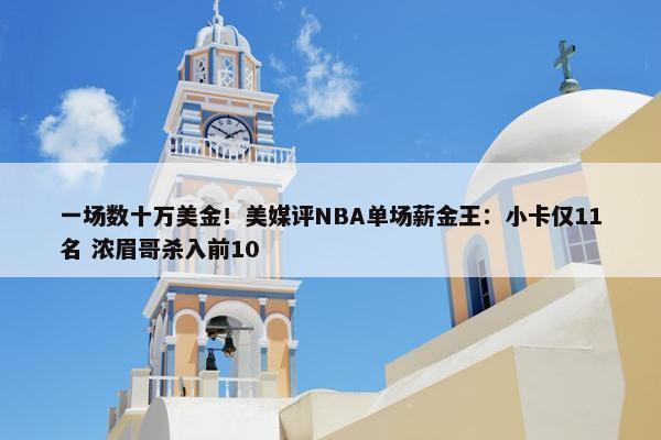 一场数十万美金！美媒评NBA单场薪金王：小卡仅11名 浓眉哥杀入前10