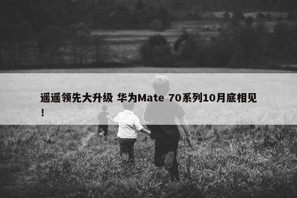 遥遥领先大升级 华为Mate 70系列10月底相见！