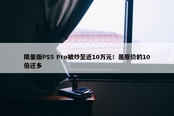 限量版PS5 Pro被炒至近10万元！是原价的10倍还多