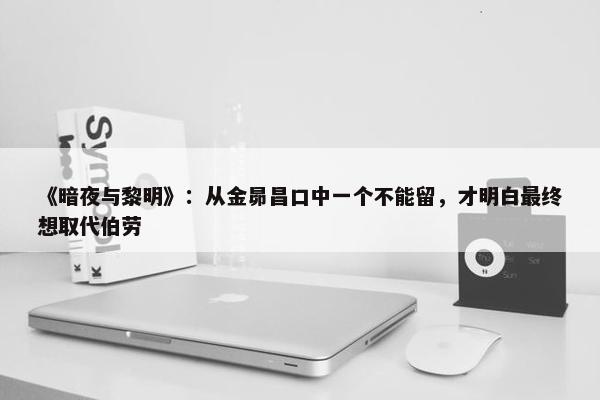 《暗夜与黎明》：从金昴昌口中一个不能留，才明白最终想取代伯劳