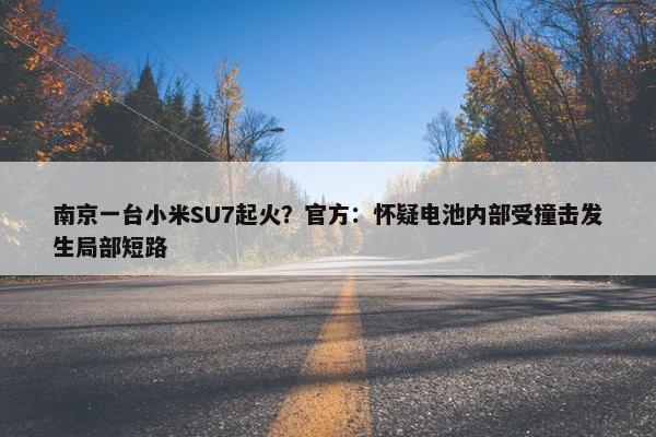 南京一台小米SU7起火？官方：怀疑电池内部受撞击发生局部短路