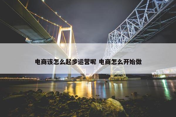 电商该怎么起步运营呢 电商怎么开始做