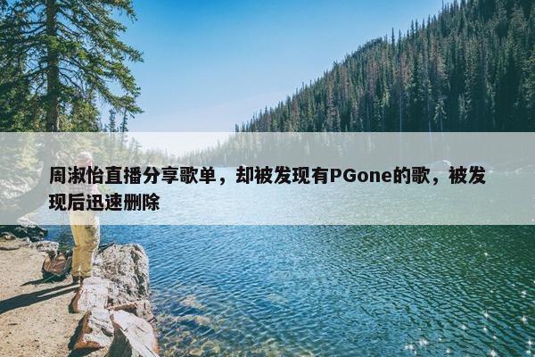 周淑怡直播分享歌单，却被发现有PGone的歌，被发现后迅速删除