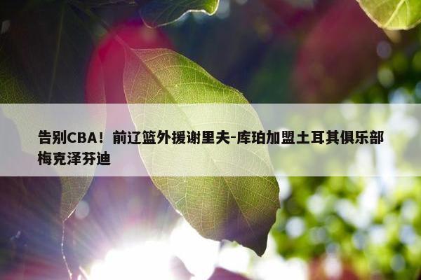 告别CBA！前辽篮外援谢里夫-库珀加盟土耳其俱乐部梅克泽芬迪