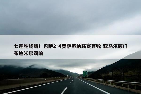 七连胜终结！巴萨2-4奥萨苏纳联赛首败 亚马尔破门布迪米尔双响