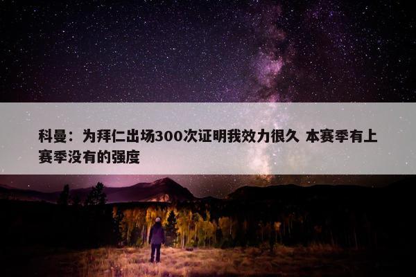 科曼：为拜仁出场300次证明我效力很久 本赛季有上赛季没有的强度