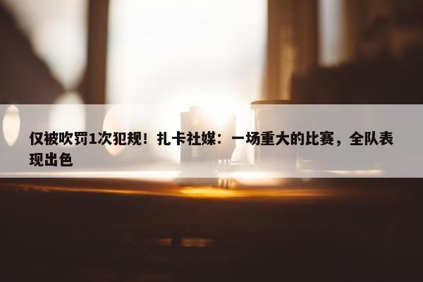 仅被吹罚1次犯规！扎卡社媒：一场重大的比赛，全队表现出色