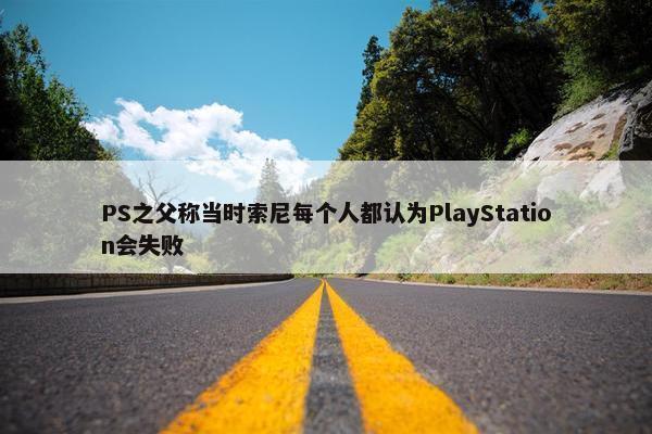 PS之父称当时索尼每个人都认为PlayStation会失败