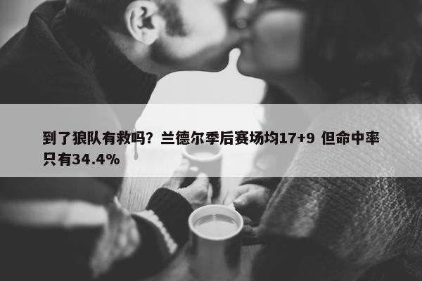 到了狼队有救吗？兰德尔季后赛场均17+9 但命中率只有34.4%