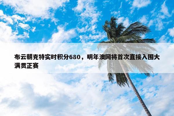 布云朝克特实时积分680，明年澳网将首次直接入围大满贯正赛