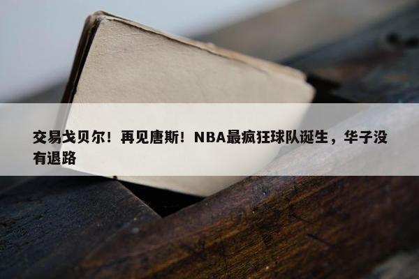 交易戈贝尔！再见唐斯！NBA最疯狂球队诞生，华子没有退路