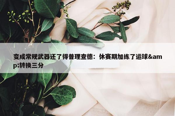 变成常规武器还了得普理查德：休赛期加练了运球&转换三分