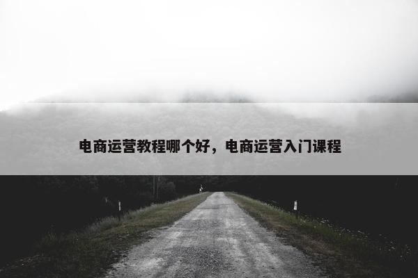 电商运营教程哪个好，电商运营入门课程