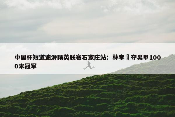 中国杯短道速滑精英联赛石家庄站：林孝埈夺男甲1000米冠军