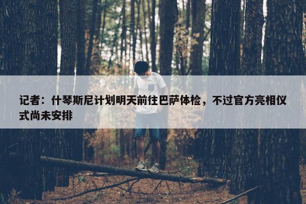 记者：什琴斯尼计划明天前往巴萨体检，不过官方亮相仪式尚未安排