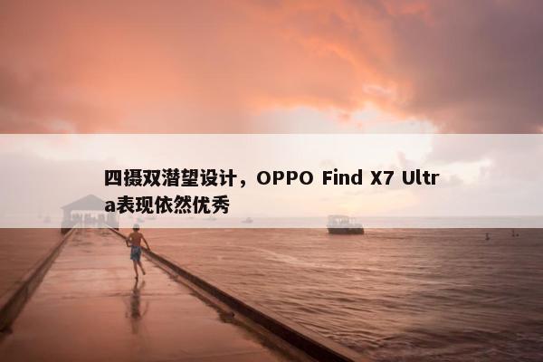 四摄双潜望设计，OPPO Find X7 Ultra表现依然优秀