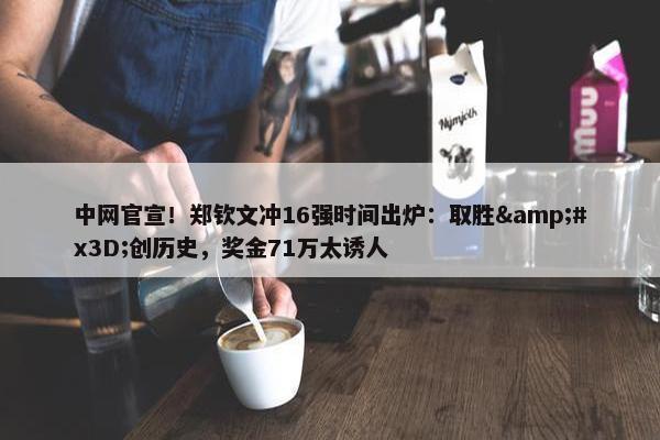 中网官宣！郑钦文冲16强时间出炉：取胜&#x3D;创历史，奖金71万太诱人