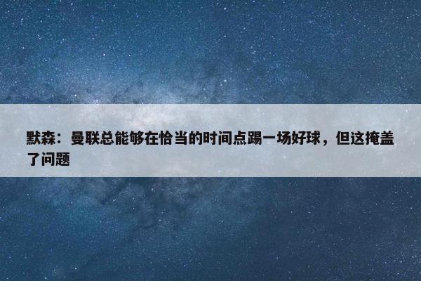 默森：曼联总能够在恰当的时间点踢一场好球，但这掩盖了问题