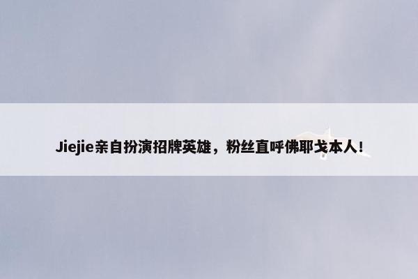 Jiejie亲自扮演招牌英雄，粉丝直呼佛耶戈本人！