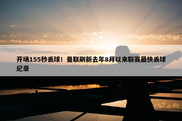 开场155秒丢球！曼联刷新去年8月以来联赛最快丢球纪录