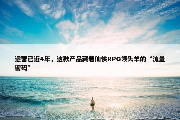 运营已近4年，这款产品藏着仙侠RPG领头羊的“流量密码”