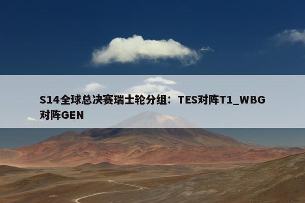 S14全球总决赛瑞士轮分组：TES对阵T1_WBG对阵GEN