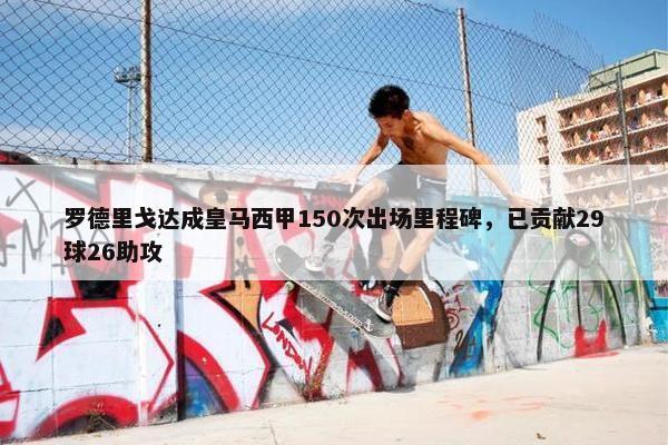 罗德里戈达成皇马西甲150次出场里程碑，已贡献29球26助攻