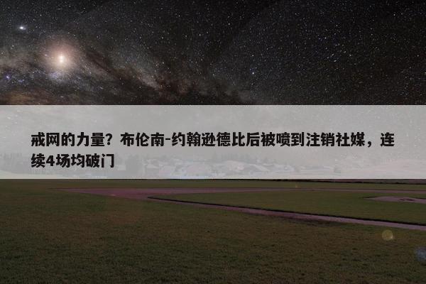 戒网的力量？布伦南-约翰逊德比后被喷到注销社媒，连续4场均破门