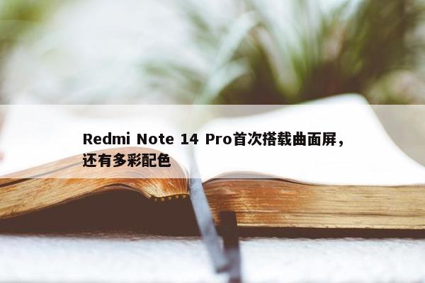 Redmi Note 14 Pro首次搭载曲面屏，还有多彩配色