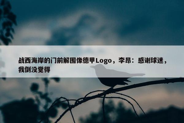 战西海岸的门前解围像德甲Logo，李昂：感谢球迷，我倒没觉得