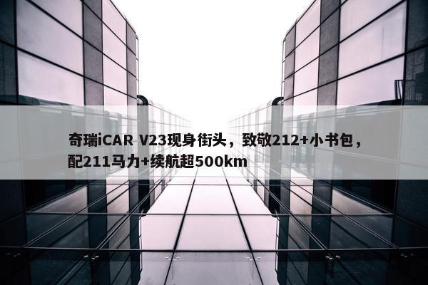 奇瑞iCAR V23现身街头，致敬212+小书包，配211马力+续航超500km