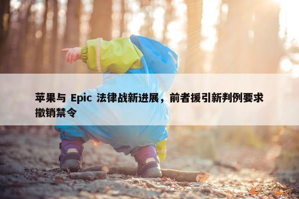 苹果与 Epic 法律战新进展，前者援引新判例要求撤销禁令